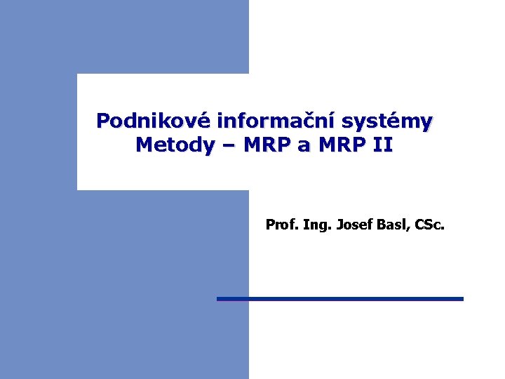 Podnikové informační systémy Metody – MRP a MRP II Prof. Ing. Josef Basl, CSc.