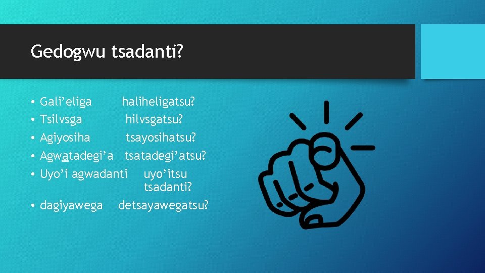 Gedogwu tsadanti? Gali’eliga haliheligatsu? Tsilvsga hilvsgatsu? Agiyosiha tsayosihatsu? Agwatadegi’a tsatadegi’atsu? Uyo’i agwadanti uyo’itsu tsadanti?