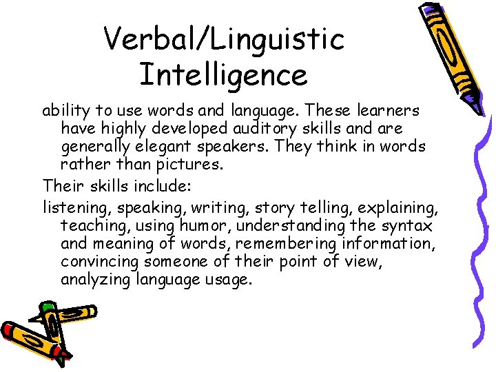 Verbal/Linguistic Intelligence ability to use words and language. These learners have highly developed auditory