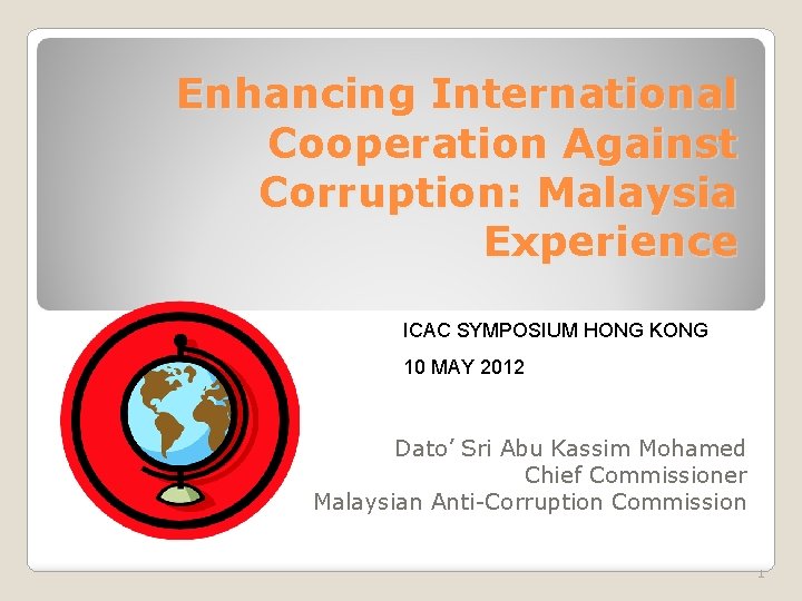 Enhancing International Cooperation Against Corruption: Malaysia Experience ICAC SYMPOSIUM HONG KONG 10 MAY 2012