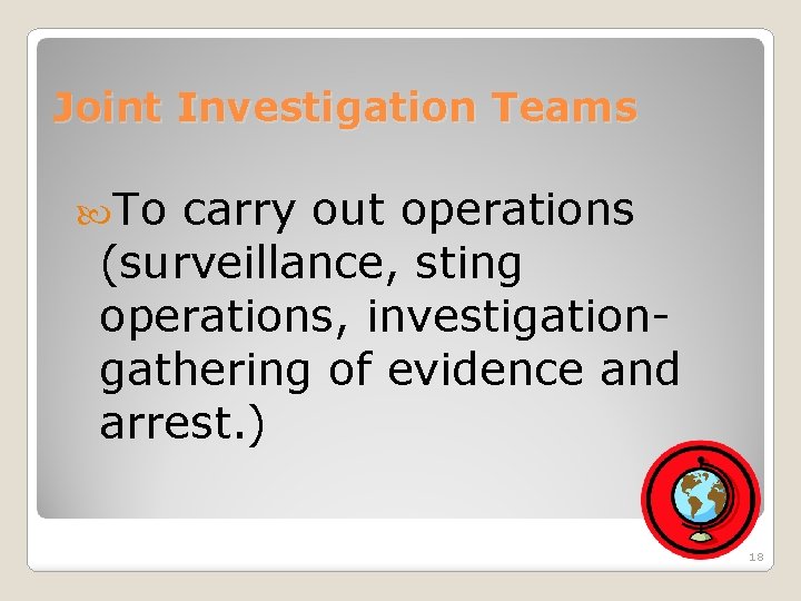 Joint Investigation Teams To carry out operations (surveillance, sting operations, investigationgathering of evidence and