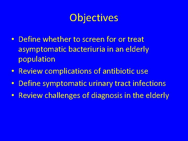 Objectives • Define whether to screen for or treat asymptomatic bacteriuria in an elderly