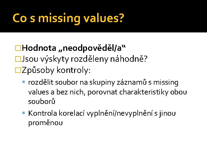 Co s missing values? �Hodnota „neodpověděl/a“ �Jsou výskyty rozděleny náhodně? �Způsoby kontroly: rozdělit soubor