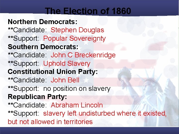 The Election of 1860 Northern Democrats: **Candidate: Stephen Douglas **Support: Popular Sovereignty Southern Democrats: