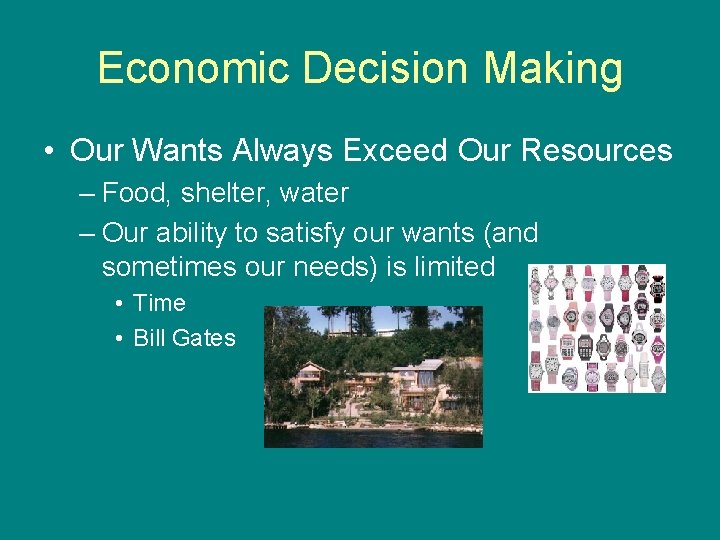 Economic Decision Making • Our Wants Always Exceed Our Resources – Food, shelter, water