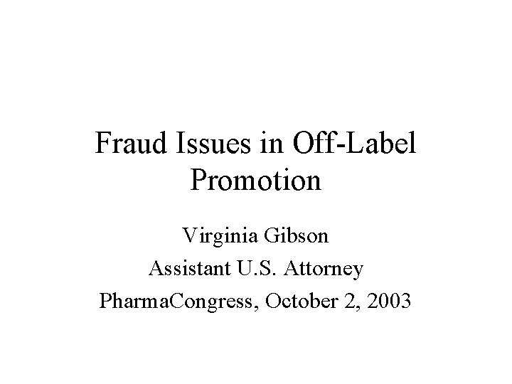 Fraud Issues in Off-Label Promotion Virginia Gibson Assistant U. S. Attorney Pharma. Congress, October