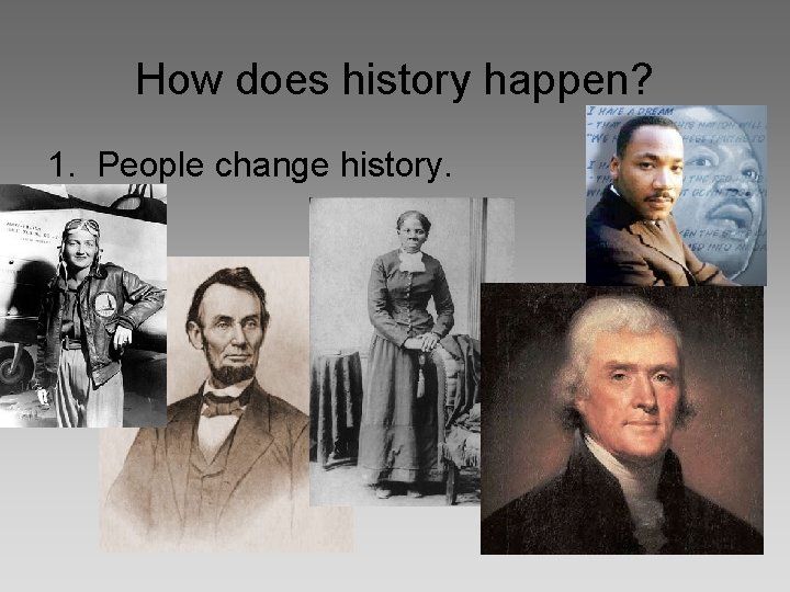How does history happen? 1. People change history. 