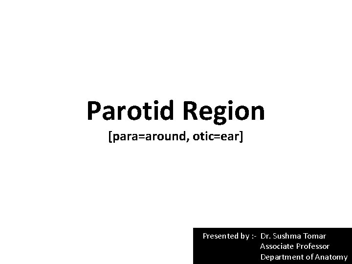 Parotid Region [para=around, otic=ear] Presented by : - Dr. Sushma Tomar Associate Professor Department
