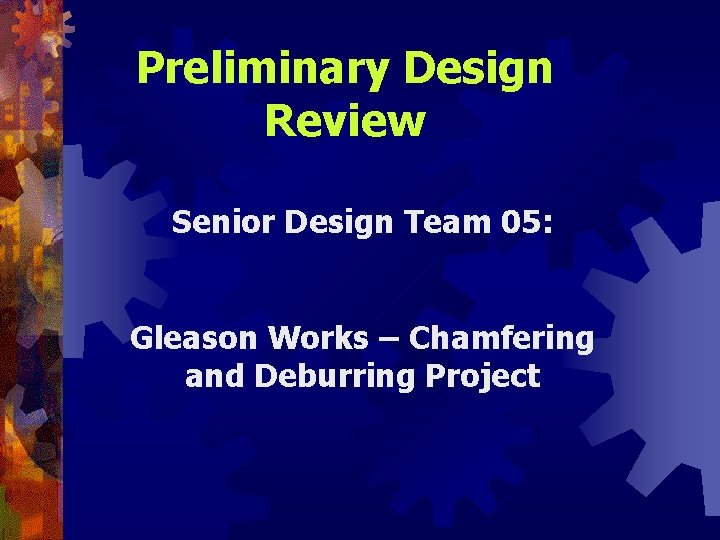 Preliminary Design Review Senior Design Team 05: Gleason Works – Chamfering and Deburring Project