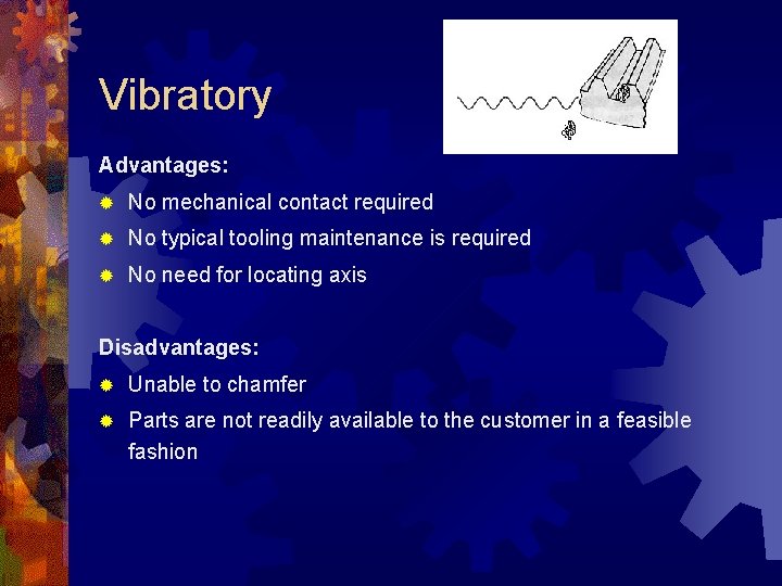 Vibratory Advantages: ® No mechanical contact required ® No typical tooling maintenance is required