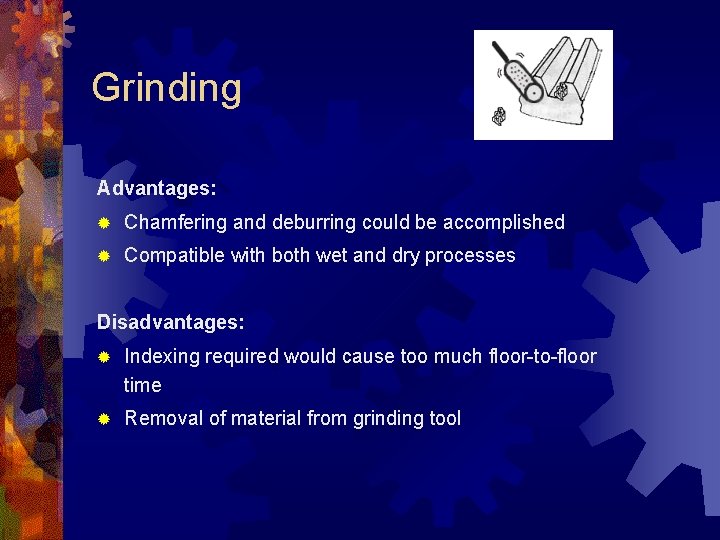 Grinding Advantages: ® Chamfering and deburring could be accomplished ® Compatible with both wet