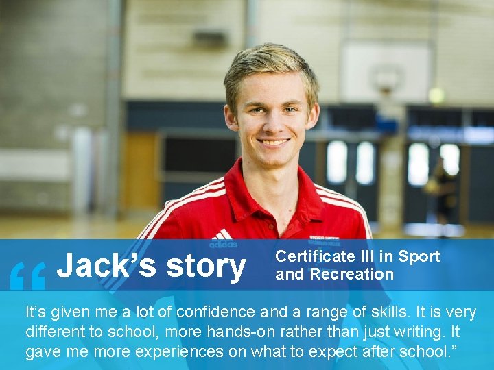 “ Jack’s story Certificate III in Sport and Recreation It’s given me a lot