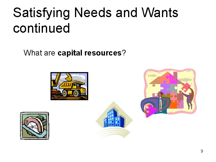 Satisfying Needs and Wants continued What are capital resources? 9 