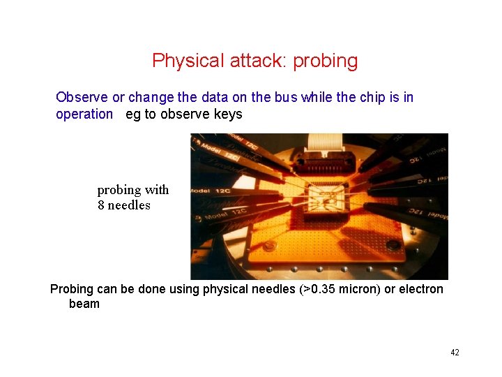 Physical attack: probing Observe or change the data on the bus while the chip