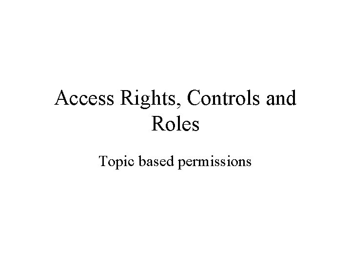 Access Rights, Controls and Roles Topic based permissions 