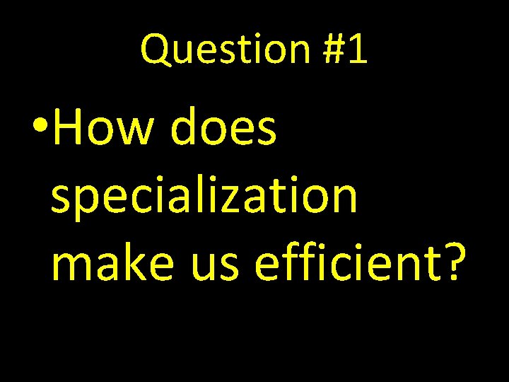 Question #1 • How does specialization make us efficient? 