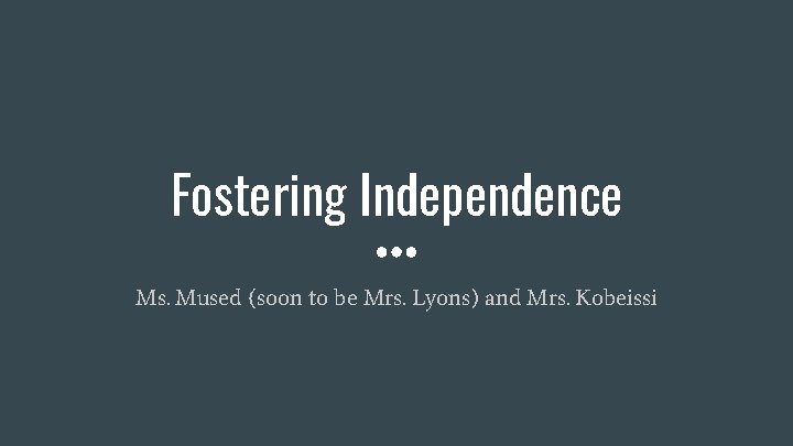 Fostering Independence Ms. Mused (soon to be Mrs. Lyons) and Mrs. Kobeissi 