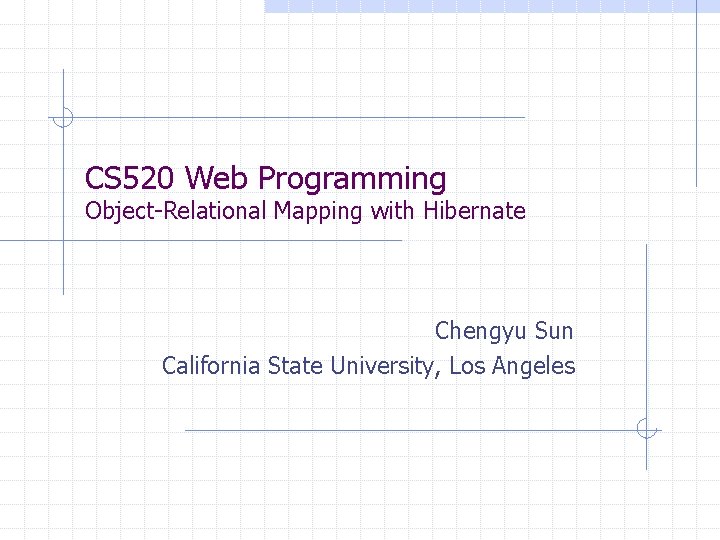 CS 520 Web Programming Object-Relational Mapping with Hibernate Chengyu Sun California State University, Los