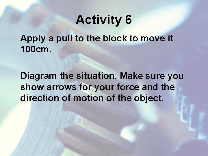 Activity 6 Apply a pull to the block to move it 100 cm. Diagram