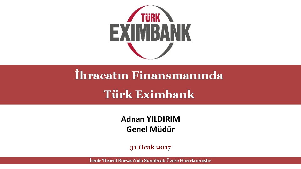 İhracatın Finansmanında Türk Eximbank Adnan YILDIRIM Genel Müdür 31 Ocak 2017 İzmir Ticaret Borsası’nda