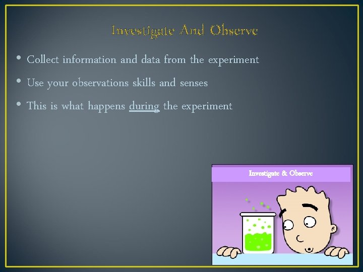 Investigate And Observe • Collect information and data from the experiment • Use your