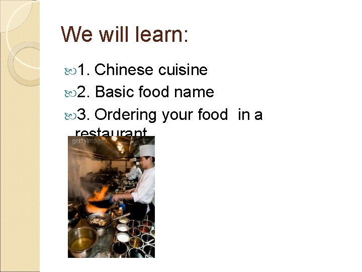 We will learn: 1. Chinese cuisine 2. Basic food name 3. Ordering your food