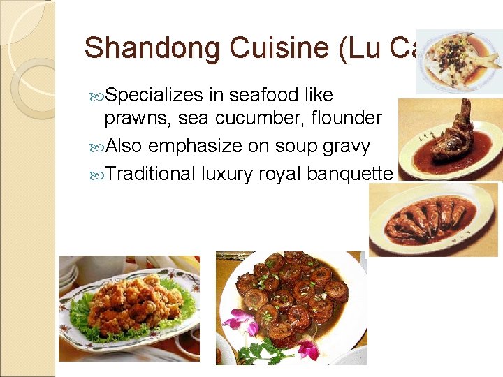 Shandong Cuisine (Lu Cai) Specializes in seafood like prawns, sea cucumber, flounder Also emphasize