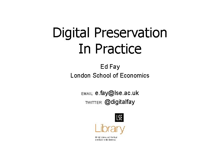 Digital Preservation In Practice Ed Fay London School of Economics e. fay@lse. ac. uk