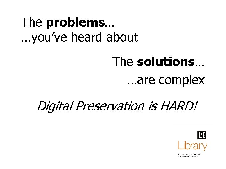 The problems… …you’ve heard about The solutions… …are complex Digital Preservation is HARD! 