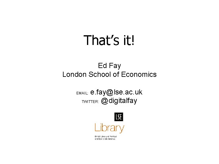 That’s it! Ed Fay London School of Economics e. fay@lse. ac. uk TWITTER: @digitalfay