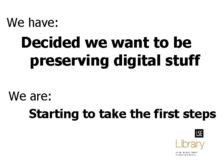 We have: Decided we want to be preserving digital stuff We are: Starting to