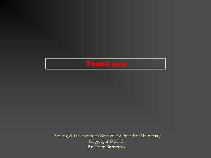 Thank you Training & Development Session for President University Copyright © 2013 By Herry Thank you Training & Development Session for President University Copyright © 2013 By Herry