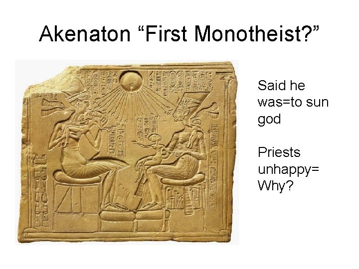 Akenaton “First Monotheist? ” Said he was=to sun god Priests unhappy= Why? 
