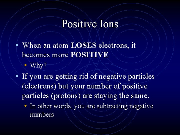 Positive Ions • When an atom LOSES electrons, it becomes more POSITIVE • Why?