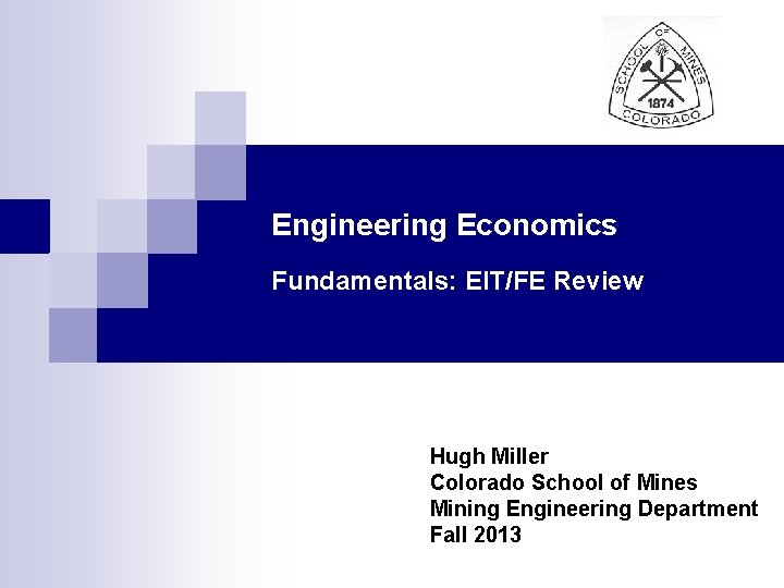 Engineering Economics Fundamentals: EIT/FE Review Hugh Miller Colorado School of Mines Mining Engineering Department