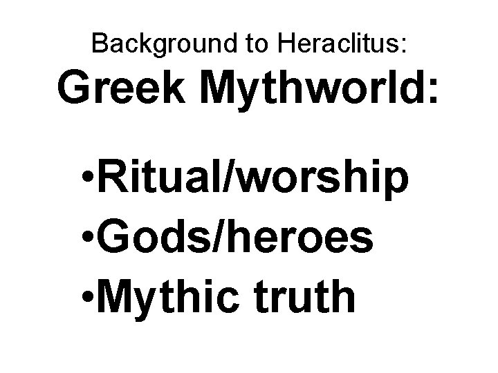 Background to Heraclitus: Greek Mythworld: • Ritual/worship • Gods/heroes • Mythic truth 