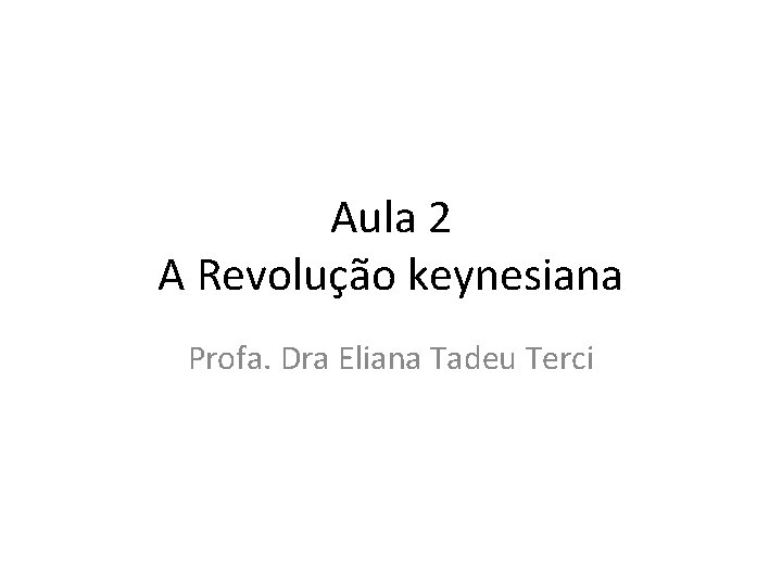 Aula 2 A Revolução keynesiana Profa. Dra Eliana Tadeu Terci 