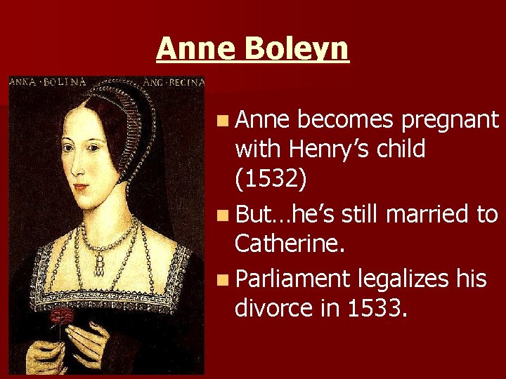 Anne Boleyn n Anne becomes pregnant with Henry’s child (1532) n But…he’s still married