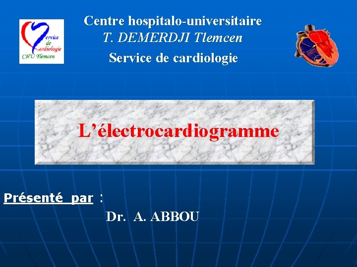 Centre hospitalo-universitaire T. DEMERDJI Tlemcen Service de cardiologie L’électrocardiogramme Présenté par : Dr. A.