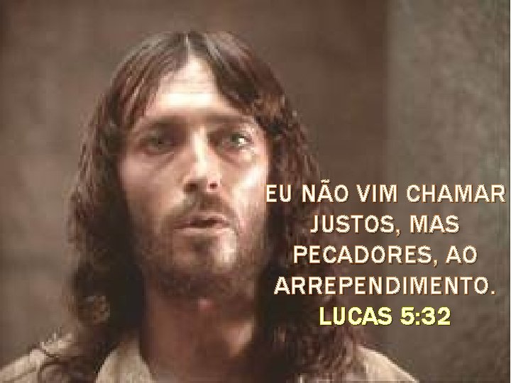 EU NÃO VIM CHAMAR JUSTOS, MAS PECADORES, AO ARREPENDIMENTO. LUCAS 5: 32 