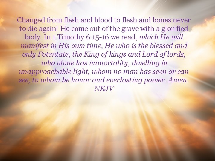 Changed from flesh and blood to flesh and bones never to die again! He