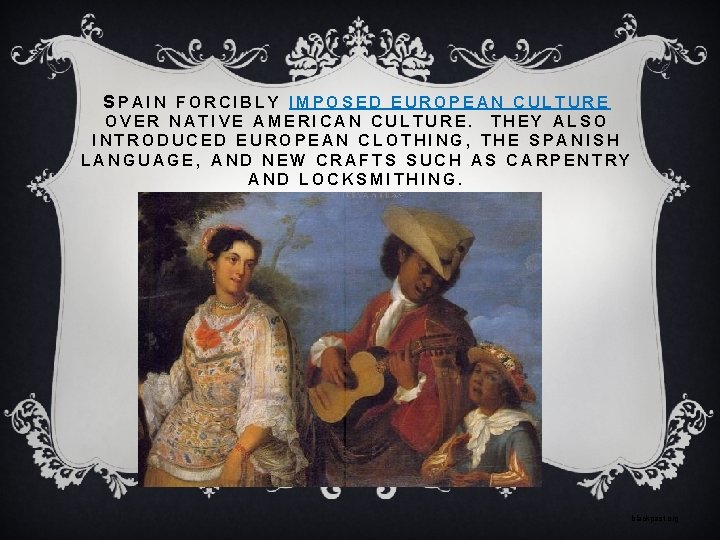 SPAIN FORCIBLY IMPOSED EUROPEAN CULTURE OVER NATIVE AMERICAN CULTURE. THEY ALSO INTRODUCED EUROPEAN CLOTHING,