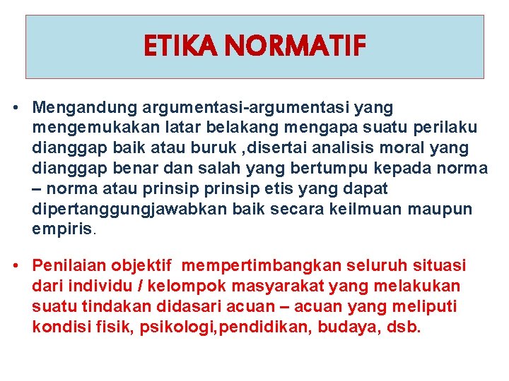 ETIKA NORMATIF • Mengandung argumentasi-argumentasi yang mengemukakan latar belakang mengapa suatu perilaku dianggap baik