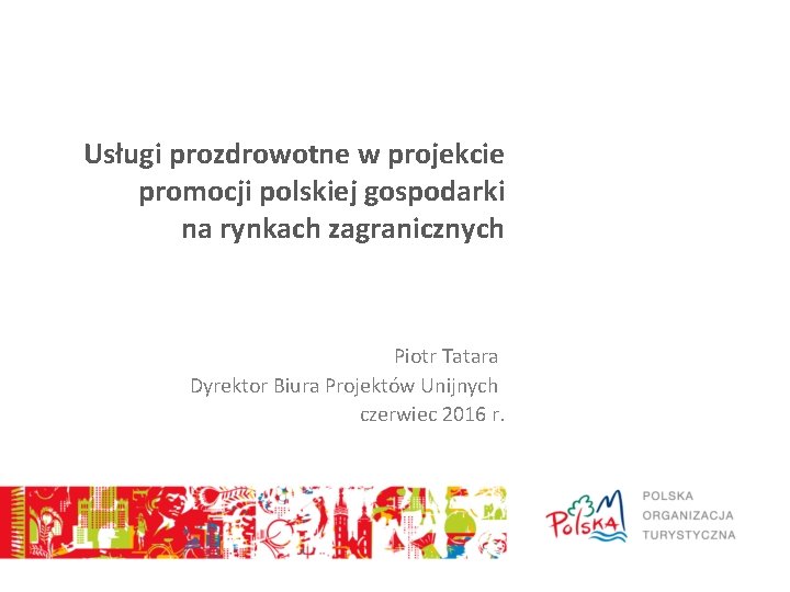 Usługi prozdrowotne w projekcie promocji polskiej gospodarki na rynkach zagranicznych Piotr Tatara Dyrektor Biura