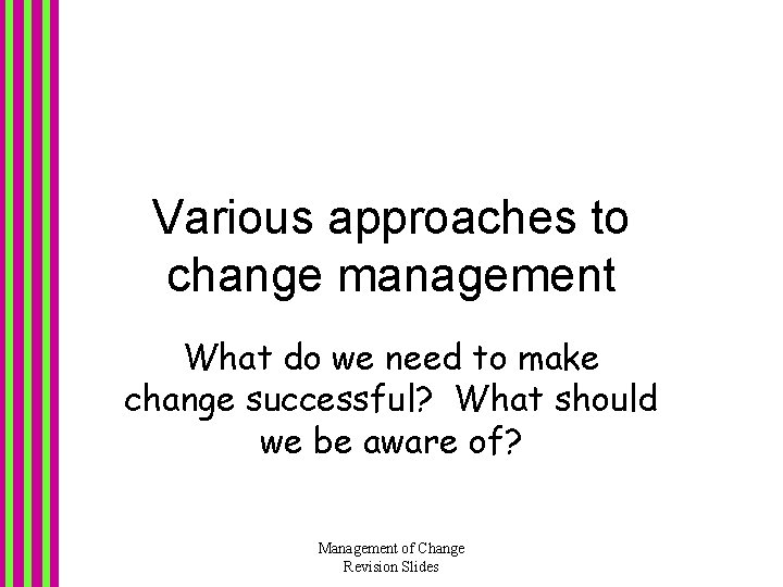 Various approaches to change management What do we need to make change successful? What Various approaches to change management What do we need to make change successful? What