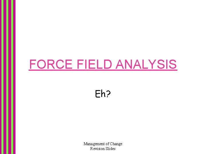 FORCE FIELD ANALYSIS Eh? Management of Change Revision Slides FORCE FIELD ANALYSIS Eh? Management of Change Revision Slides