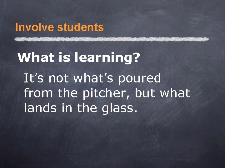 Involve students What is learning? It’s not what’s poured from the pitcher, but what