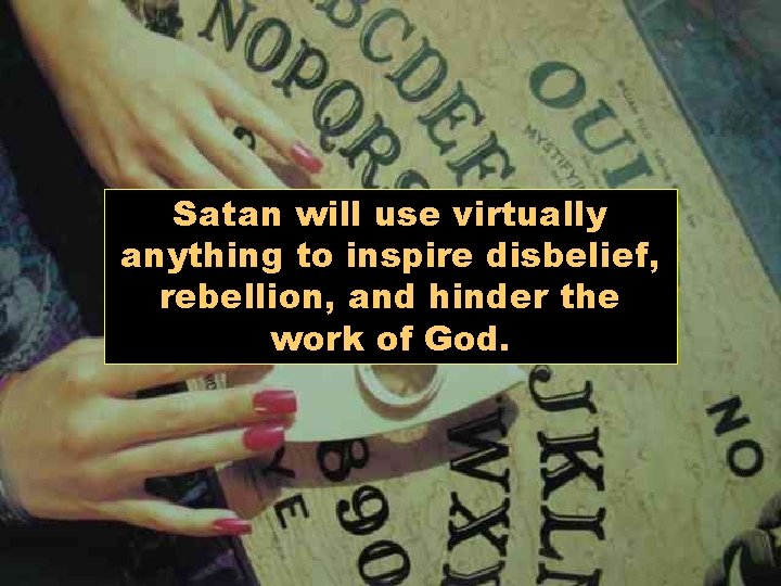 Satan will use virtually anything to inspire disbelief, rebellion, and hinder the work of