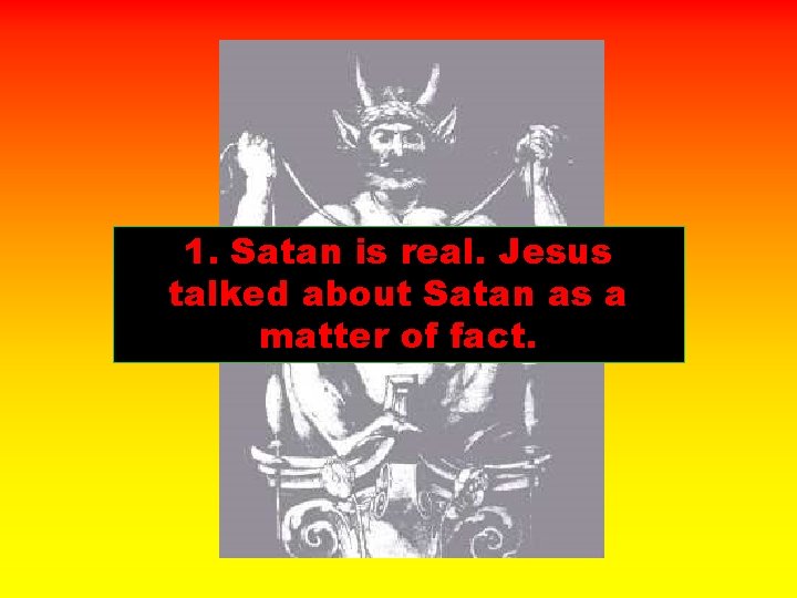 1. Satan is real. Jesus talked about Satan as a matter of fact. 