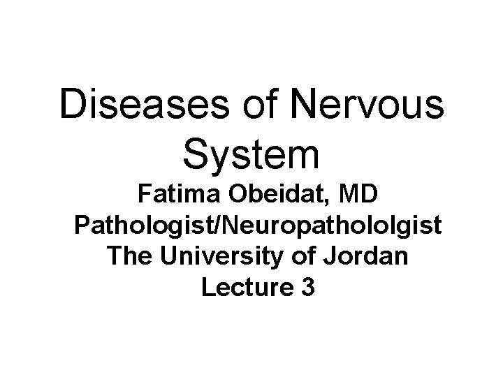 Diseases of Nervous System Fatima Obeidat, MD Pathologist/Neuropathololgist The University of Jordan Lecture 3